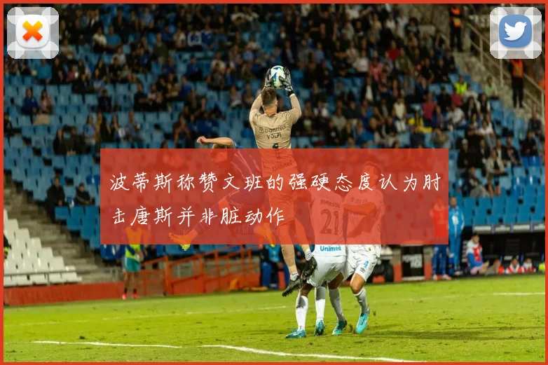 波蒂斯称赞文班的强硬态度认为肘击唐斯并非脏动作