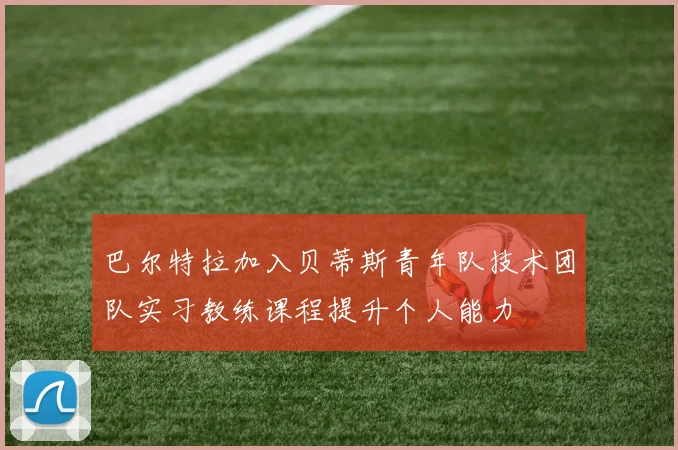 巴尔特拉加入贝蒂斯青年队技术团队实习教练课程提升个人能力