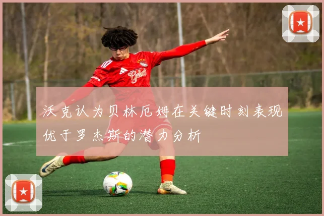 沃克认为贝林厄姆在关键时刻表现优于罗杰斯的潜力分析