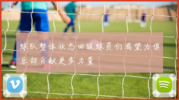 球队整体状态回暖球员们渴望为俱乐部贡献更多力量