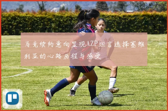 马竞续约意向显现AZP坦言选择塞维利亚的心路历程与感受