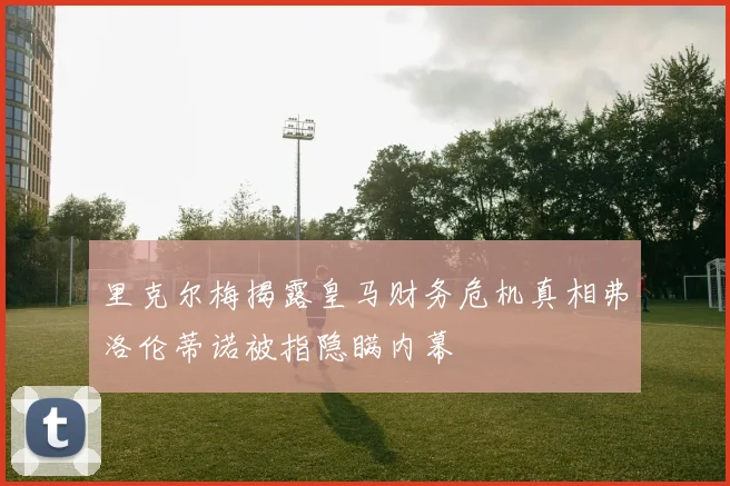 里克尔梅揭露皇马财务危机真相弗洛伦蒂诺被指隐瞒内幕