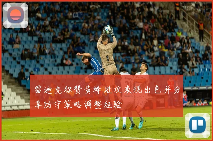 雷迪克称赞黄蜂进攻表现出色并分享防守策略调整经验