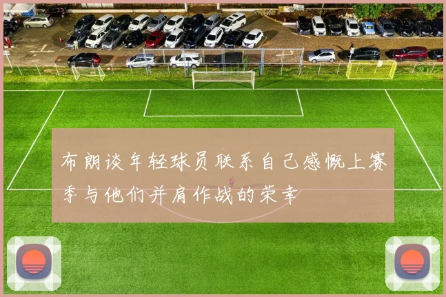 布朗谈年轻球员联系自己感慨上赛季与他们并肩作战的荣幸