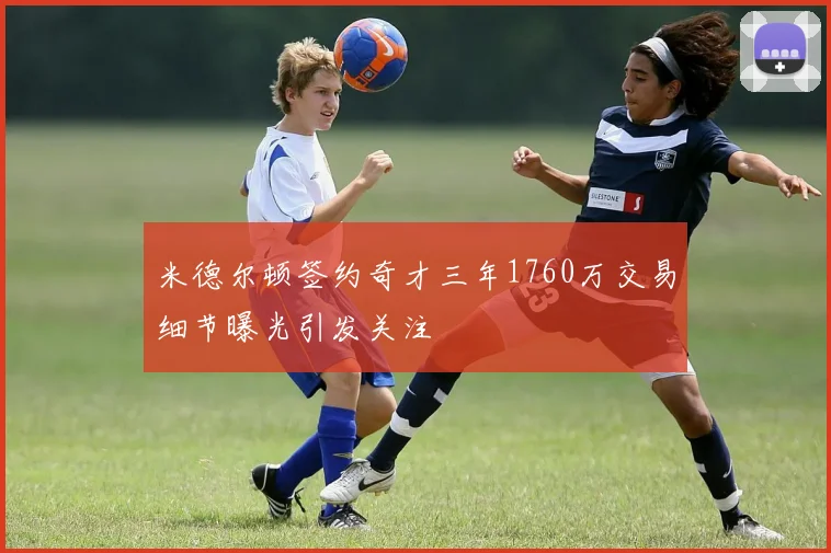 米德尔顿签约奇才三年1760万交易细节曝光引发关注