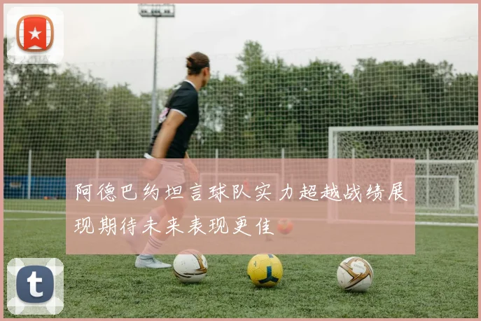 阿德巴约坦言球队实力超越战绩展现期待未来表现更佳