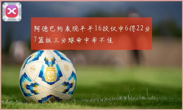 阿德巴约表现平平16投仅中6得22分7篮板三分球命中率不佳
