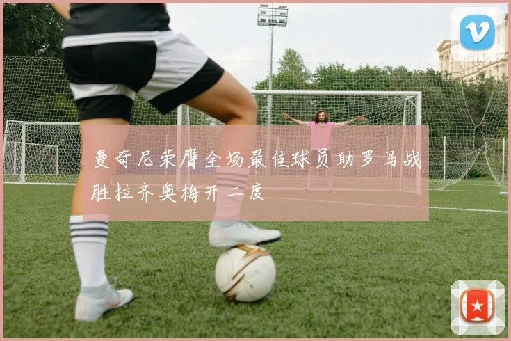 曼奇尼荣膺全场最佳球员助罗马战胜拉齐奥梅开二度