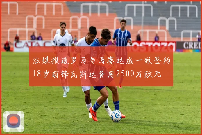 法媒报道罗马与马赛达成一致签约18岁前锋瓦斯达费用2500万欧元