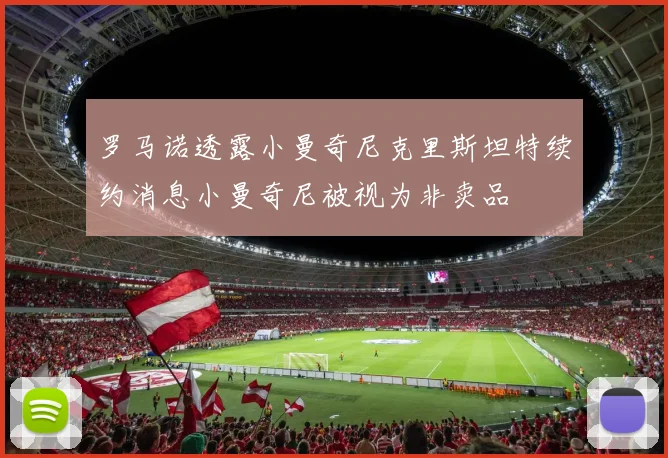 罗马诺透露小曼奇尼克里斯坦特续约消息小曼奇尼被视为非卖品