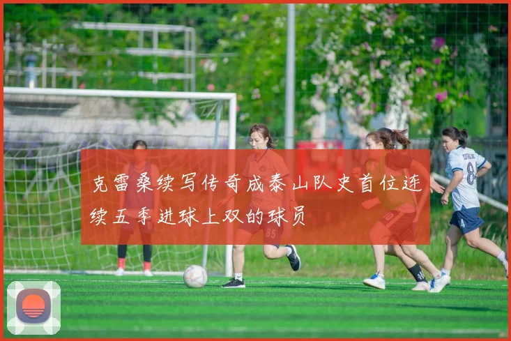 克雷桑续写传奇成泰山队史首位连续五季进球上双的球员