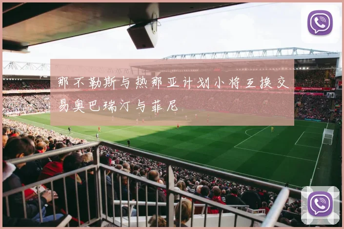 那不勒斯与热那亚计划小将互换交易奥巴瑞汀与菲尼