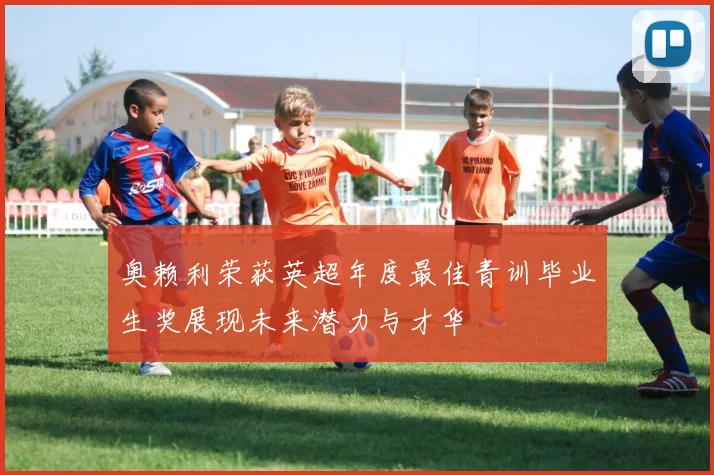 奥赖利荣获英超年度最佳青训毕业生奖展现未来潜力与才华