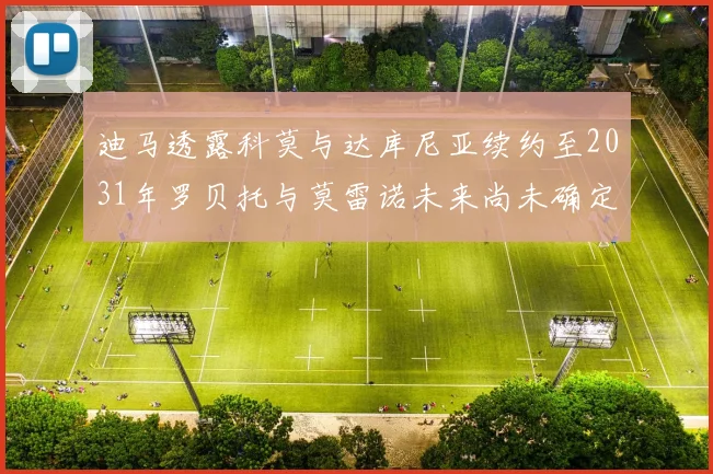 迪马透露科莫与达库尼亚续约至2031年罗贝托与莫雷诺未来尚未确定