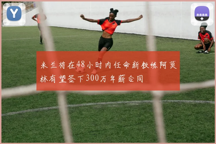 米兰将在48小时内任命新教练阿莫林有望签下300万年薪合同