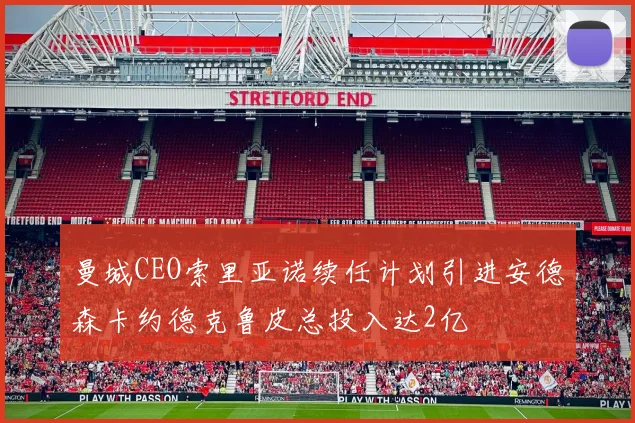 曼城CEO索里亚诺续任计划引进安德森卡约德克鲁皮总投入达2亿