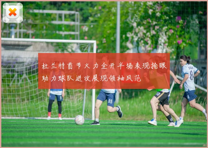 杜兰特首节火力全开半场表现抢眼助力球队进攻展现领袖风范