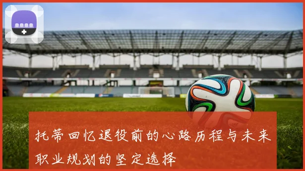 托蒂回忆退役前的心路历程与未来职业规划的坚定选择