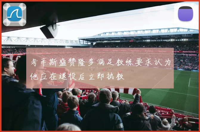 考辛斯盛赞隆多满足教练要求认为他应在退役后立即执教