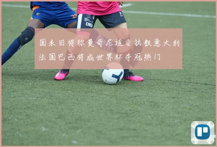国米旧将称曼奇尼适合执教意大利法国巴西将成世界杯夺冠热门