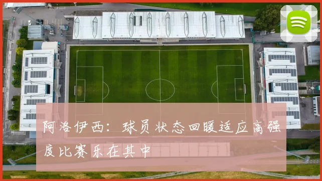 阿洛伊西：球员状态回暖适应高强度比赛乐在其中