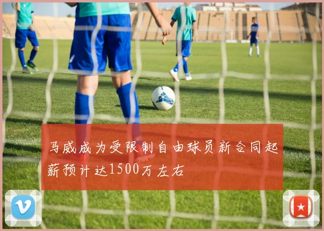 马威成为受限制自由球员新合同起薪预计达1500万左右