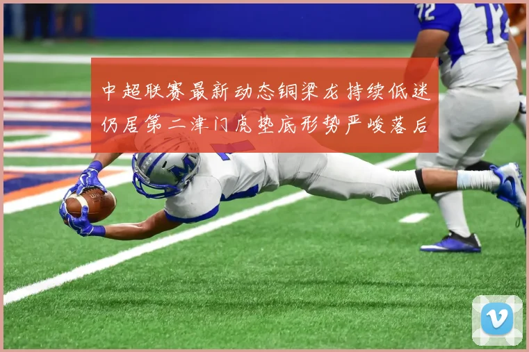 中超联赛最新动态铜梁龙持续低迷仍居第二津门虎垫底形势严峻落后安全区九分