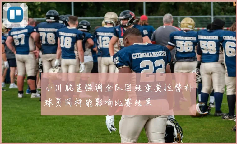小川航基强调全队团结重要性替补球员同样能影响比赛结果