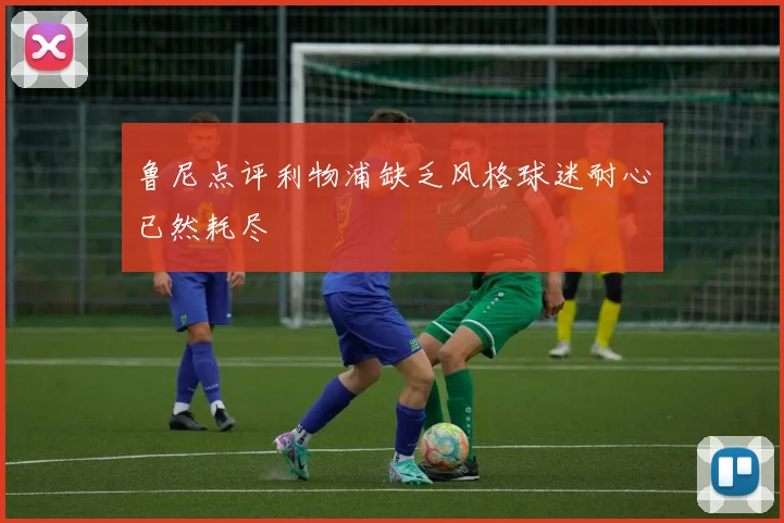 鲁尼点评利物浦缺乏风格球迷耐心已然耗尽