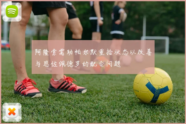 阿隆索需助帕尔默重拾状态以改善与恩佐佩德罗的配合问题