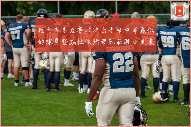 近十年季后赛15次出手命中率最低的球员登威拉依然带队获胜小里表现低迷仅得三分