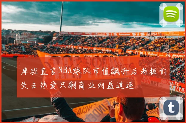 库班直言NBA球队市值飙升后老板们失去热爱只剩商业利益追逐