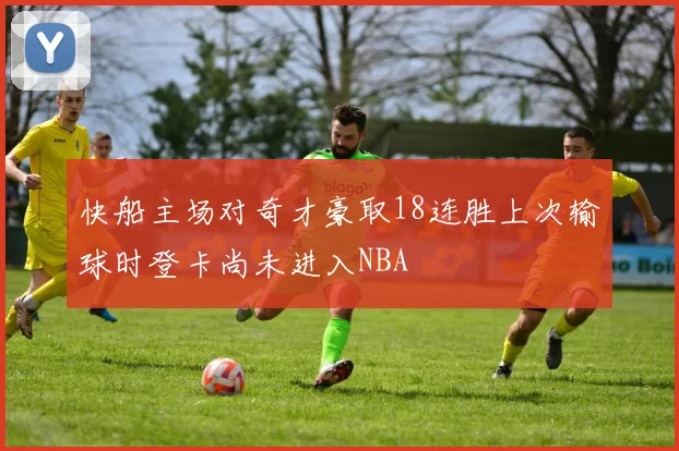 快船主场对奇才豪取18连胜上次输球时登卡尚未进入NBA