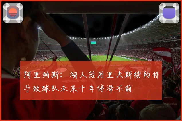 阿里纳斯：湖人若用里夫斯续约将导致球队未来十年停滞不前